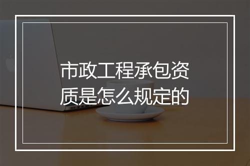 市政工程承包资质是怎么规定的