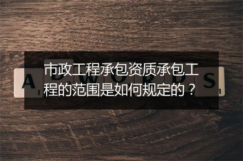 市政工程承包资质承包工程的范围是如何规定的？