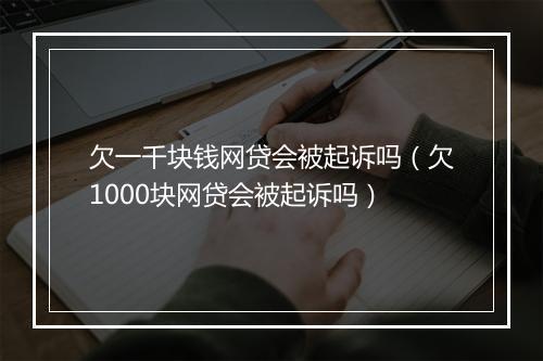 欠一千块钱网贷会被起诉吗（欠1000块网贷会被起诉吗）