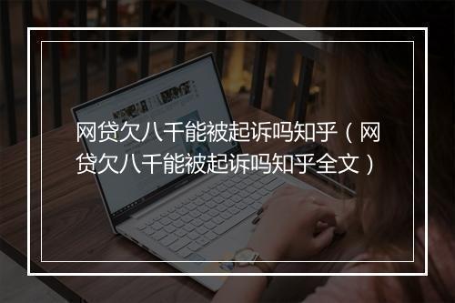 网贷欠八千能被起诉吗知乎（网贷欠八千能被起诉吗知乎全文）