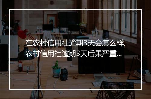 在农村信用社逾期3天会怎么样,农村信用社逾期3天后果严重吗
