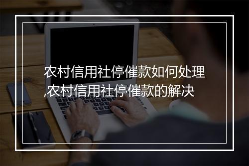 农村信用社停催款如何处理,农村信用社停催款的解决
