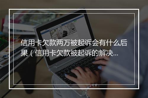 信用卡欠款两万被起诉会有什么后果（信用卡欠款被起诉的解决 ）