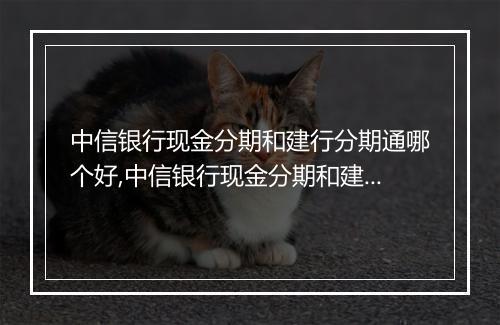 中信银行现金分期和建行分期通哪个好,中信银行现金分期和建行分期通的区别