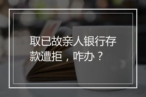 取已故亲人银行存款遭拒，咋办？