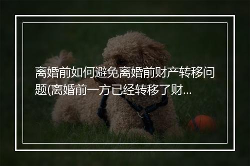 离婚前如何避免离婚前财产转移问题(离婚前一方已经转移了财产怎么办)