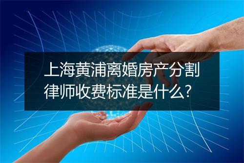 上海黄浦离婚房产分割律师收费标准是什么?