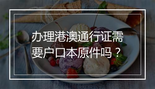 办理港澳通行证需要户口本原件吗？