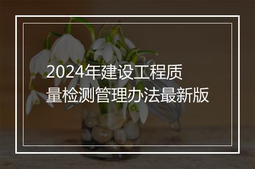 2024年建设工程质量检测管理办法最新版