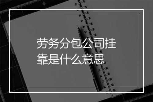 劳务分包公司挂靠是什么意思