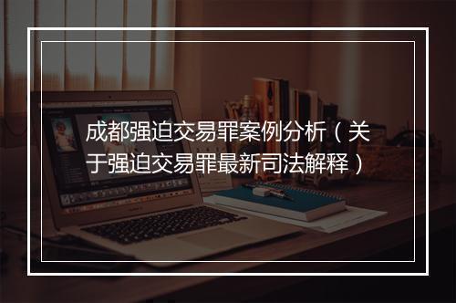 成都强迫交易罪案例分析（关于强迫交易罪最新司法解释）