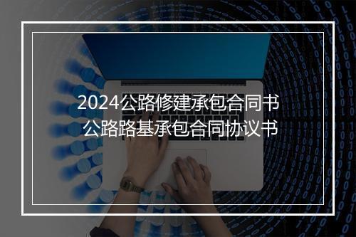 2024公路修建承包合同书 公路路基承包合同协议书