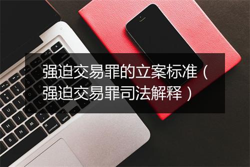 强迫交易罪的立案标准（强迫交易罪司法解释）
