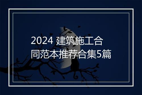 2024 建筑施工合同范本推荐合集5篇