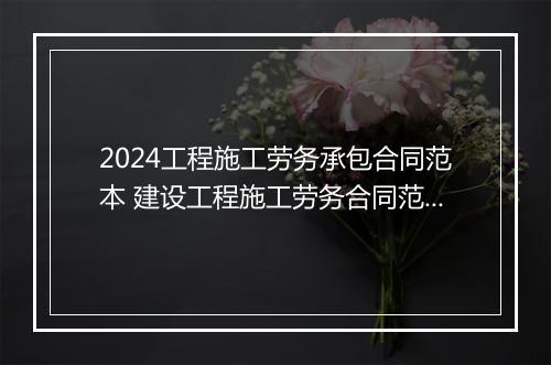 2024工程施工劳务承包合同范本 建设工程施工劳务合同范本