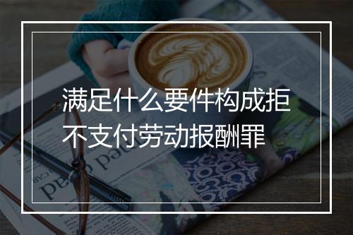 满足什么要件构成拒不支付劳动报酬罪