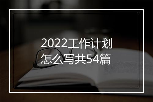 2022工作计划怎么写共54篇