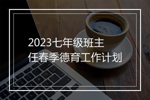 2023七年级班主任春季德育工作计划