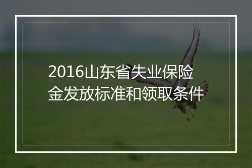 2016山东省失业保险金发放标准和领取条件