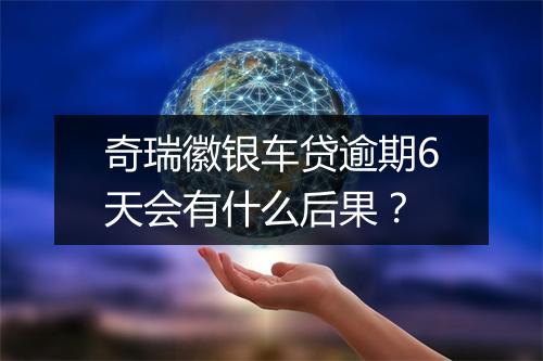 奇瑞徽银车贷逾期6天会有什么后果？