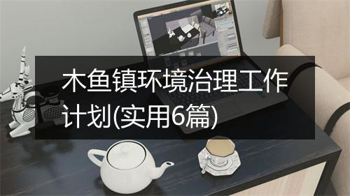 木鱼镇环境治理工作计划(实用6篇)