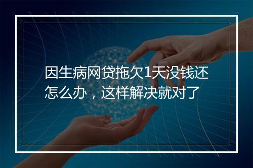 因生病网贷拖欠1天没钱还怎么办，这样解决就对了