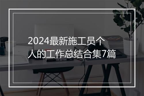 2024最新施工员个人的工作总结合集7篇