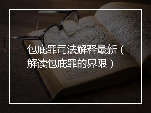 包庇罪司法解释最新（解读包庇罪的界限）