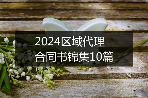 2024区域代理合同书锦集10篇