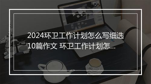 2024环卫工作计划怎么写细选10篇作文 环卫工作计划怎么写细选10篇