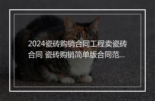 2024瓷砖购销合同工程卖瓷砖合同 瓷砖购销简单版合同范本推荐合集9篇
