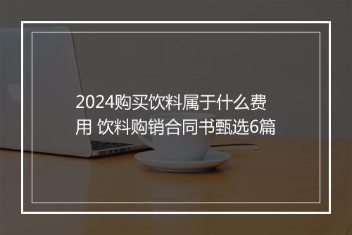 2024购买饮料属于什么费用 饮料购销合同书甄选6篇