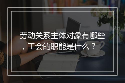 劳动关系主体对象有哪些，工会的职能是什么？