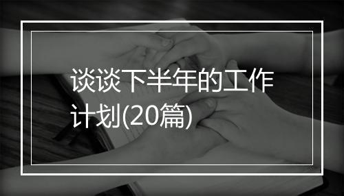 谈谈下半年的工作计划(20篇)
