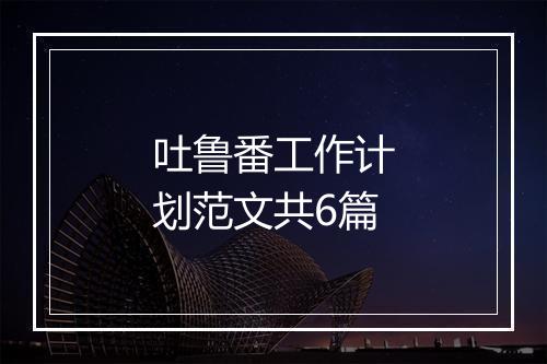 吐鲁番工作计划范文共6篇