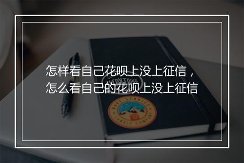 怎样看自己花呗上没上征信，怎么看自己的花呗上没上征信