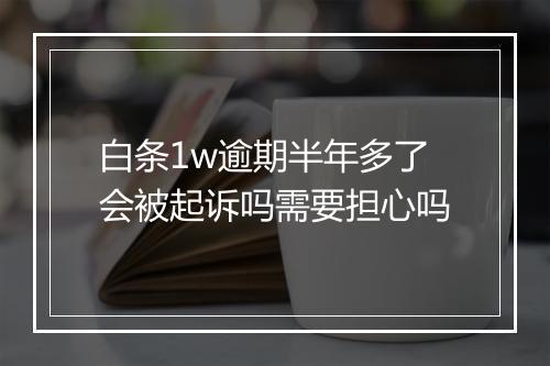 白条1w逾期半年多了会被起诉吗需要担心吗