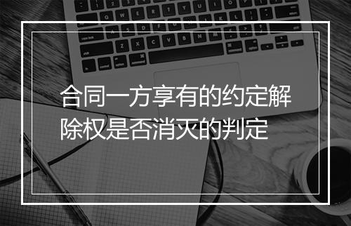 合同一方享有的约定解除权是否消灭的判定