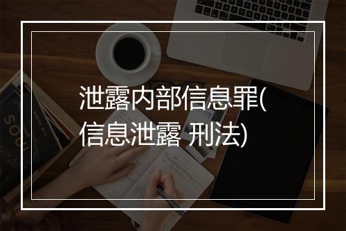 泄露内部信息罪(信息泄露 刑法)