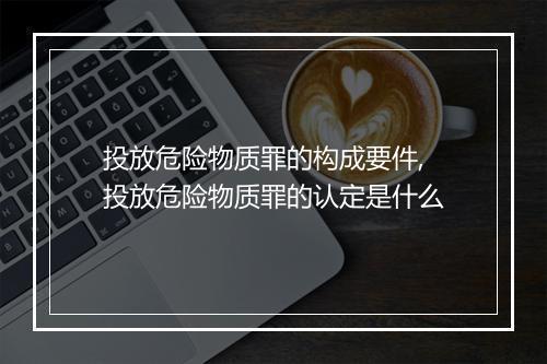 投放危险物质罪的构成要件,投放危险物质罪的认定是什么