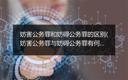 妨害公务罪和妨碍公务罪的区别(妨害公务罪与妨碍公务罪有何区别)