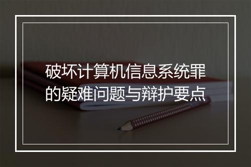 破坏计算机信息系统罪的疑难问题与辩护要点