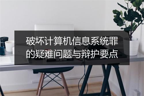 破坏计算机信息系统罪的疑难问题与辩护要点