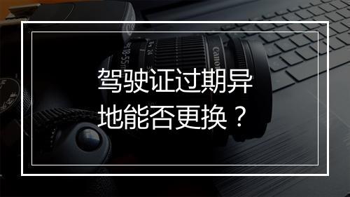 驾驶证过期异地能否更换？