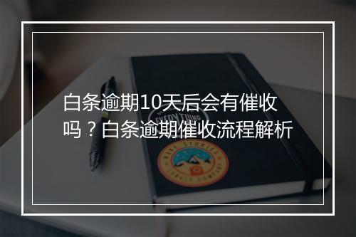白条逾期10天后会有催收吗？白条逾期催收流程解析
