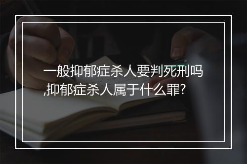一般抑郁症杀人要判死刑吗,抑郁症杀人属于什么罪?
