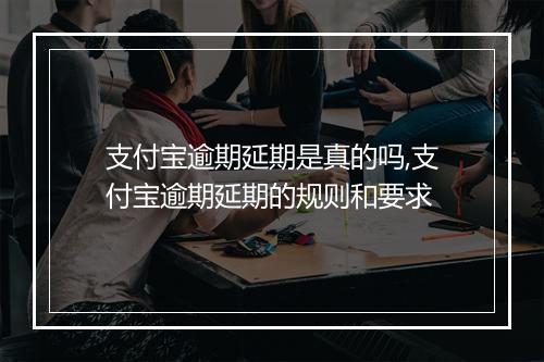 支付宝逾期延期是真的吗,支付宝逾期延期的规则和要求