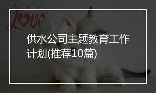 供水公司主题教育工作计划(推荐10篇)