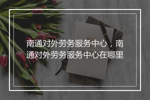 南通对外劳务服务中心，南通对外劳务服务中心在哪里