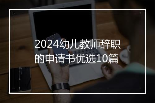 2024幼儿教师辞职的申请书优选10篇